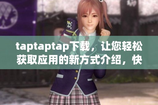 taptaptap下载，让您轻松获取应用的新方式介绍，快来体验吧！