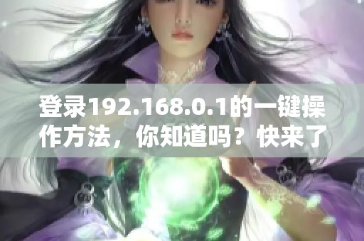 登录192.168.0.1的一键操作方法，你知道吗？快来了解一下吧！