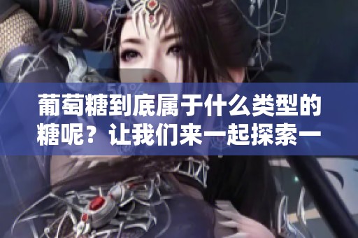 葡萄糖到底属于什么类型的糖呢？让我们来一起探索一下。