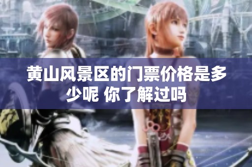 黄山风景区的门票价格是多少呢 你了解过吗