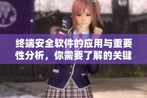 终端安全软件的应用与重要性分析，你需要了解的关键点在这里