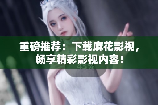 重磅推荐：下载麻花影视，畅享精彩影视内容！