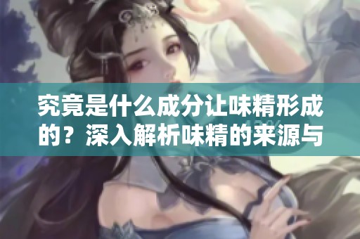 究竟是什么成分让味精形成的？深入解析味精的来源与制作过程。