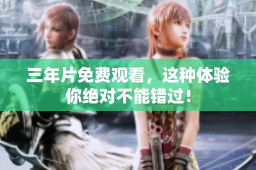 三年片免费观看，这种体验你绝对不能错过！