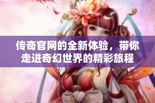 传奇官网的全新体验，带你走进奇幻世界的精彩旅程