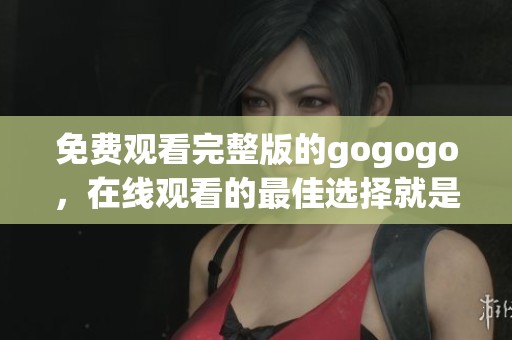 免费观看完整版的gogogo，在线观看的最佳选择就是这里！