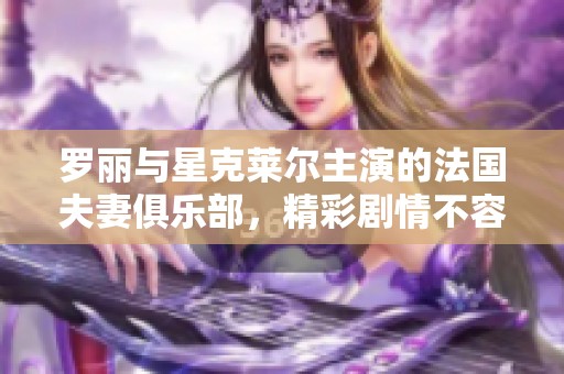 罗丽与星克莱尔主演的法国夫妻俱乐部，精彩剧情不容错过。