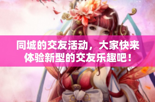 同城的交友活动，大家快来体验新型的交友乐趣吧！