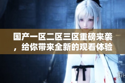 国产一区二区三区重磅来袭，给你带来全新的观看体验和乐趣！