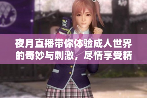 夜月直播带你体验**世界的奇妙与刺激，尽情享受精彩内容。