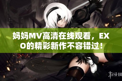 妈妈MV高清在线观看，EXO的精彩新作不容错过！