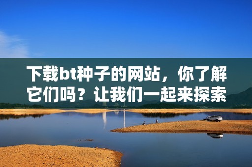 下载bt种子的网站，你了解它们吗？让我们一起来探索。