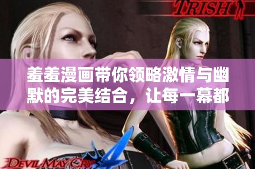 羞羞漫画带你领略激情与幽默的完美结合，让每一幕都值得回味与讨论