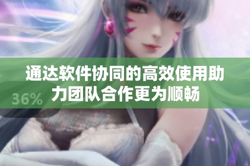 通达软件协同的高效使用助力团队合作更为顺畅
