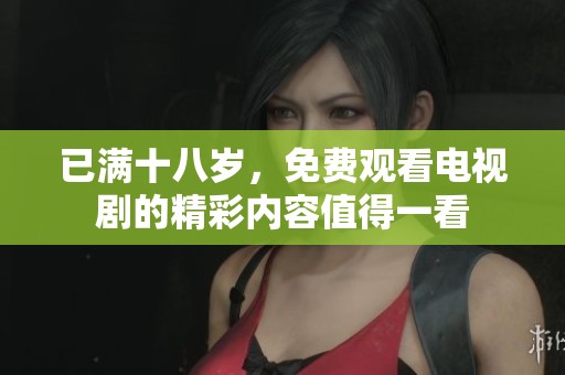 已满十八岁，免费观看电视剧的精彩内容值得一看