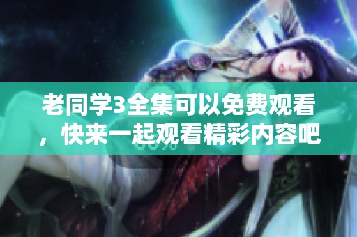 老同学3全集可以免费观看，快来一起观看精彩内容吧