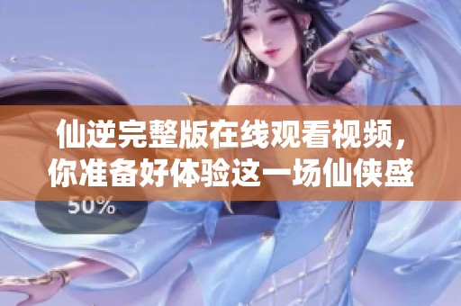 仙逆完整版在线观看视频，你准备好体验这一场仙侠盛宴了吗