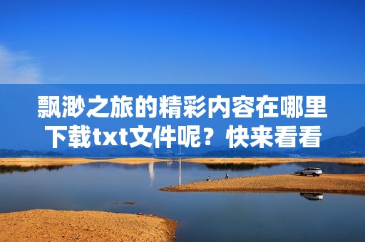 飘渺之旅的精彩内容在哪里下载txt文件呢？快来看看这个吧！