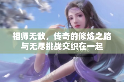 祖师无敌，传奇的修炼之路与无尽挑战交织在一起