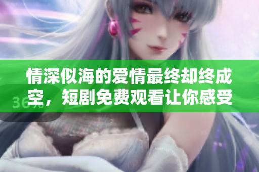 情深似海的爱情最终却终成空，短剧免费观看让你感受心碎的故事
