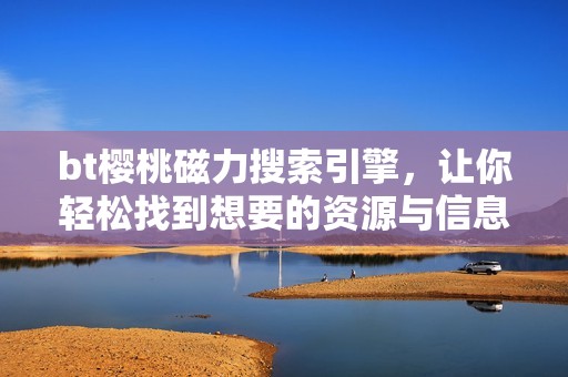 bt樱桃磁力搜索引擎，让你轻松找到想要的资源与信息