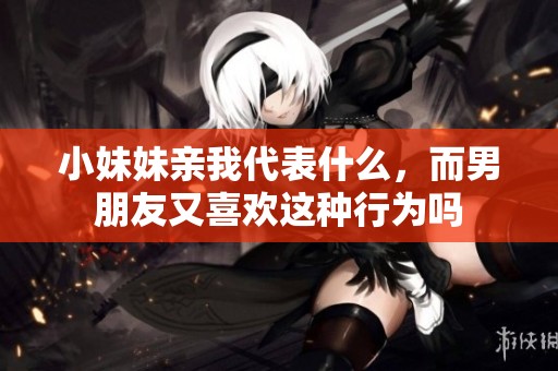 小妹妹亲我代表什么，而男朋友又喜欢这种行为吗