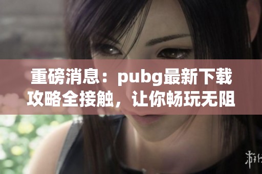 重磅消息：pubg最新下载攻略全接触，让你畅玩无阻
