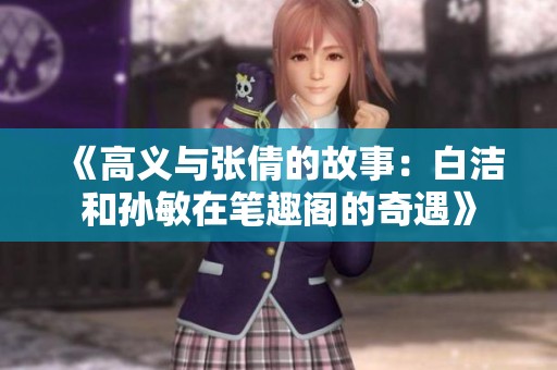 《高义与张倩的故事：白洁和孙敏在笔趣阁的奇遇》