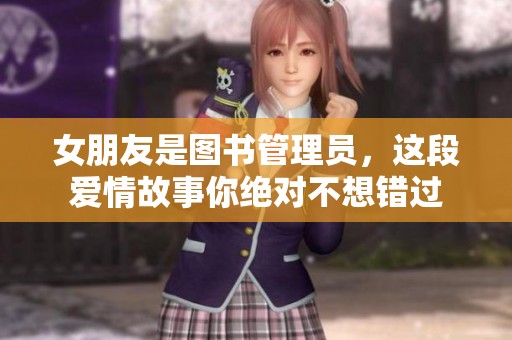 女朋友是图书管理员，这段爱情故事你绝对不想错过