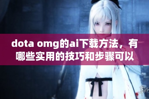 dota omg的ai下载方法，有哪些实用的技巧和步骤可以分享呢