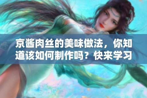 京酱肉丝的美味做法，你知道该如何制作吗？快来学习一下吧！