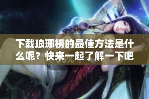 下载琅琊榜的最佳方法是什么呢？快来一起了解一下吧！