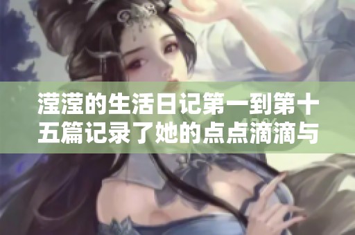 滢滢的生活日记第一到第十五篇记录了她的点点滴滴与心情