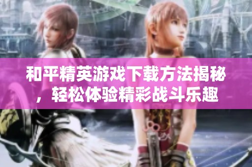 和平精英游戏下载方法揭秘，轻松体验精彩战斗乐趣
