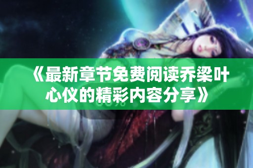 《最新章节免费阅读乔梁叶心仪的精彩内容分享》