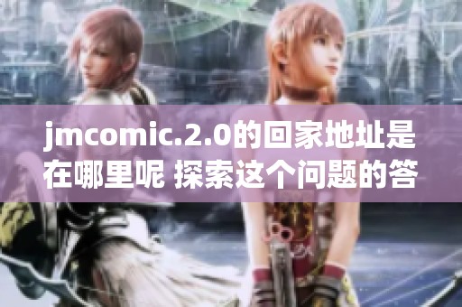 jmcomic.2.0的回家地址是在哪里呢 探索这个问题的答案吧