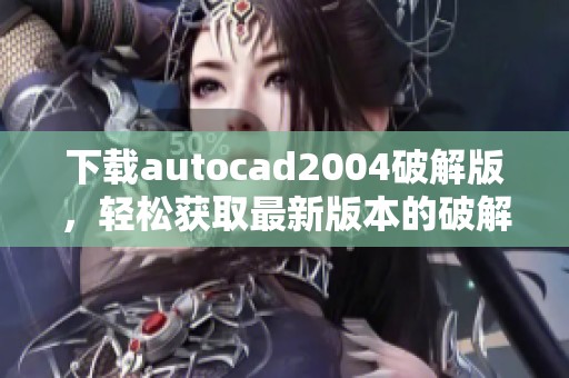 下载autocad2004破解版，轻松获取最新版本的破解教程与资源。