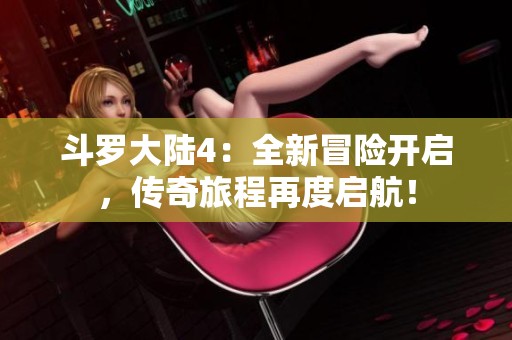 斗罗大陆4：全新冒险开启，传奇旅程再度启航！