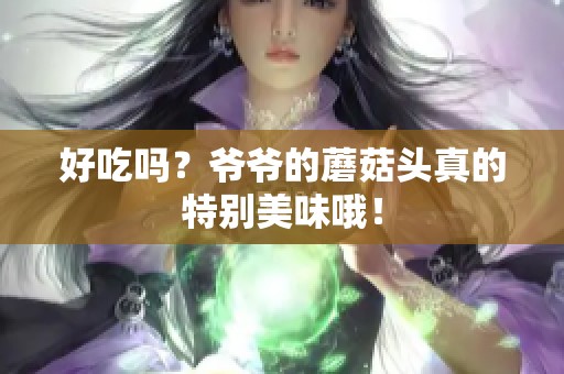 好吃吗？爷爷的蘑菇头真的特别美味哦！
