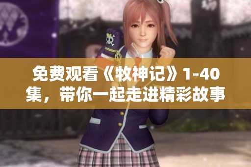 免费观看《牧神记》1-40集，带你一起走进精彩故事的世界
