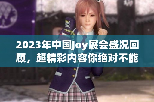 2023年中国Joy展会盛况回顾，超精彩内容你绝对不能错过