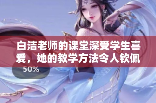 白洁老师的课堂深受学生喜爱，她的教学方法令人钦佩与赞赏
