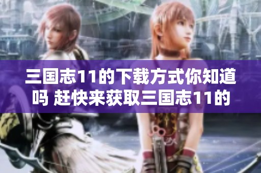 三国志11的下载方式你知道吗 赶快来获取三国志11的精彩内容吧