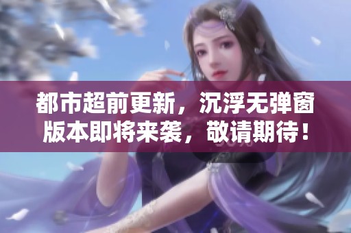 都市超前更新，沉浮无弹窗版本即将来袭，敬请期待！
