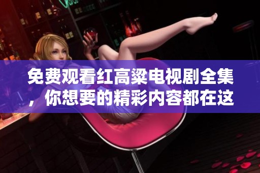 免费观看红高粱电视剧全集，你想要的精彩内容都在这里！