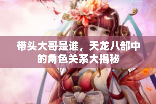 带头大哥是谁，天龙八部中的角色关系大揭秘