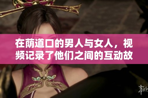在荫道口的男人与女人，视频记录了他们之间的互动故事