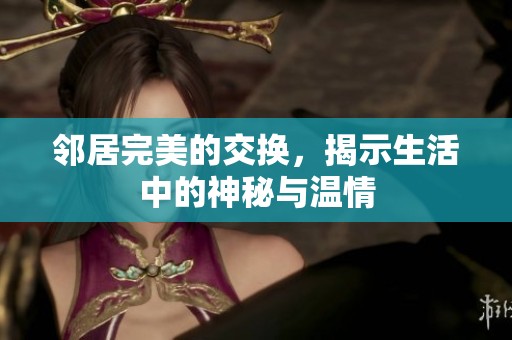 邻居完美的交换，揭示生活中的神秘与温情