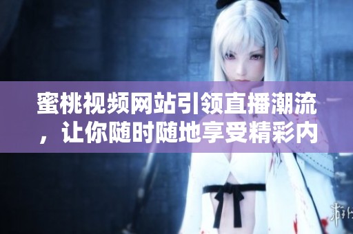 蜜桃视频网站引领直播潮流，让你随时随地享受精彩内容