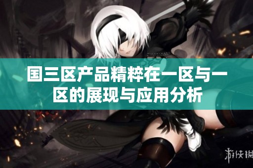 国三区产品精粹在一区与一区的展现与应用分析